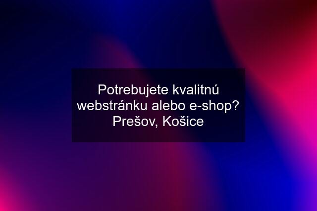 Potrebujete kvalitnú webstránku alebo e-shop? Prešov, Košice