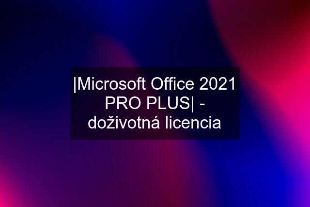 |Microsoft Office 2021 PRO PLUS| - doživotná licencia
