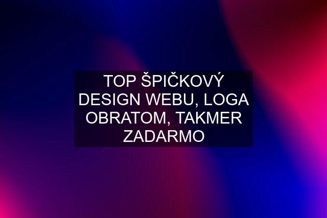 TOP ŠPIČKOVÝ DESIGN WEBU, LOGA OBRATOM, TAKMER ZADARMO