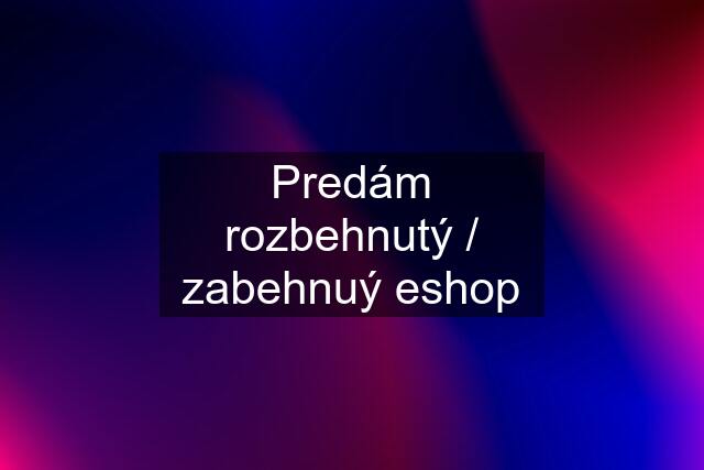 Predám rozbehnutý / zabehnuý eshop