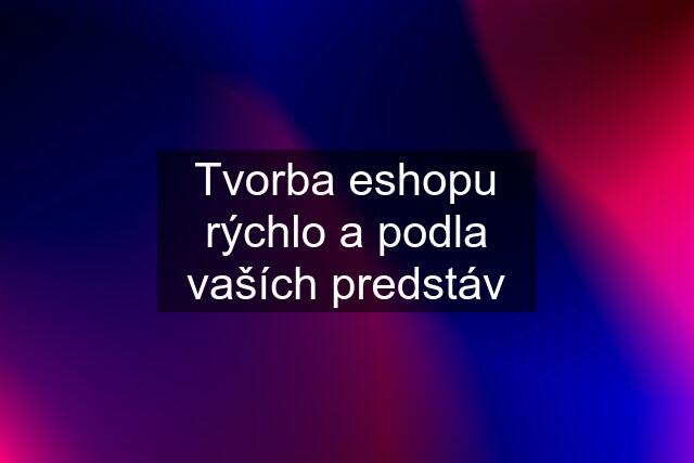 Tvorba eshopu rýchlo a podla vaších predstáv