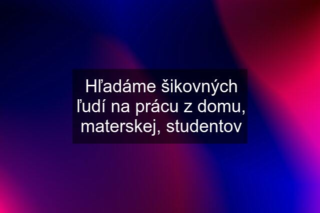 Hľadáme šikovných ľudí na prácu z domu, materskej, studentov