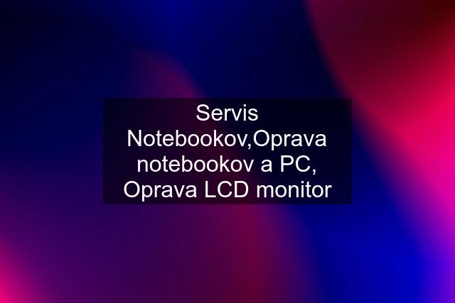 Servis Notebookov,Oprava notebookov a PC, Oprava LCD monitor