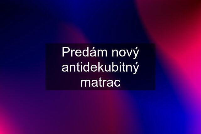 Predám nový antidekubitný matrac