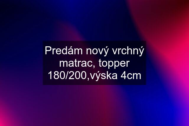 Predám nový vrchný matrac, topper 180/200,výska 4cm