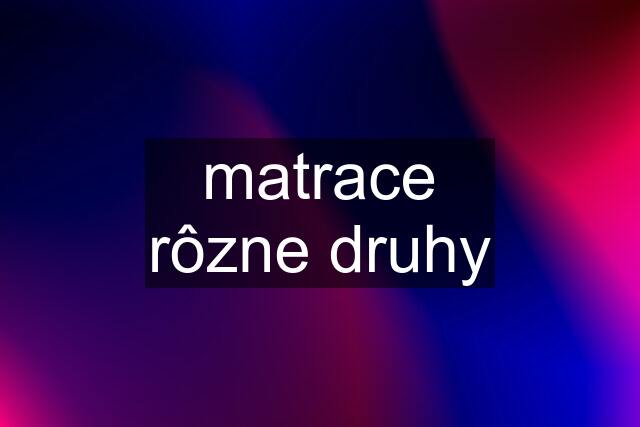 matrace rôzne druhy