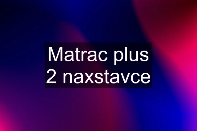 Matrac plus 2 naxstavce