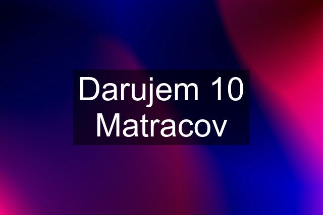 Darujem 10 Matracov