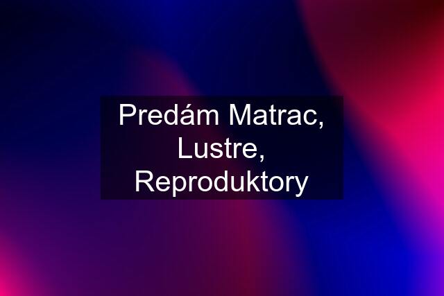 Predám Matrac, Lustre, Reproduktory