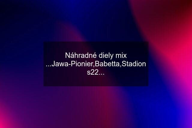 Náhradné diely mix ...Jawa-Pionier,Babetta,Stadion s22...