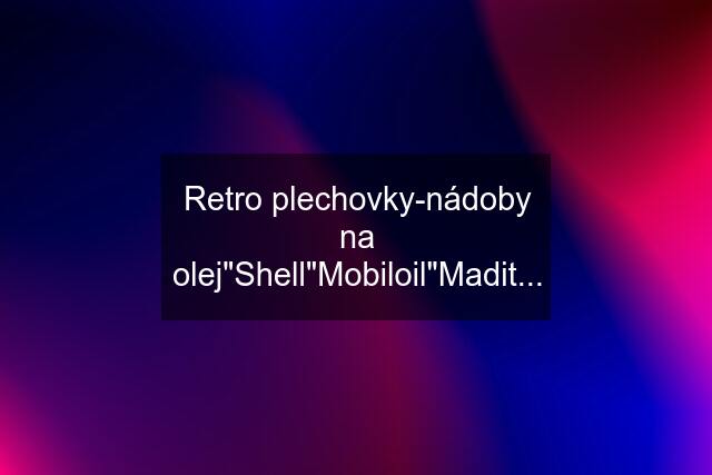 Retro plechovky-nádoby na olej"Shell"Mobiloil"Madit...