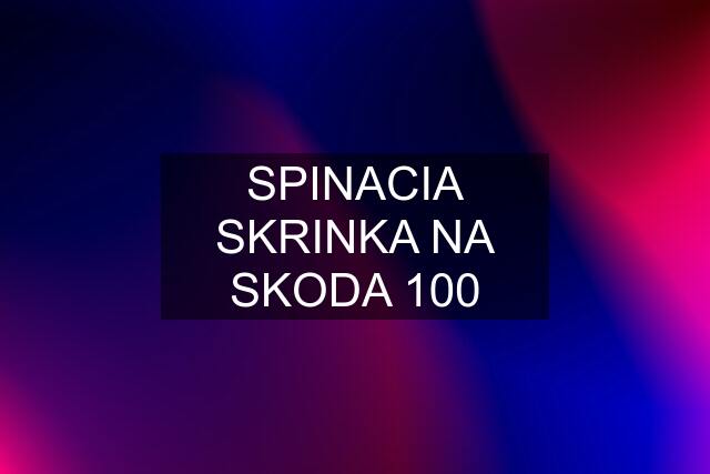 SPINACIA SKRINKA NA SKODA 100