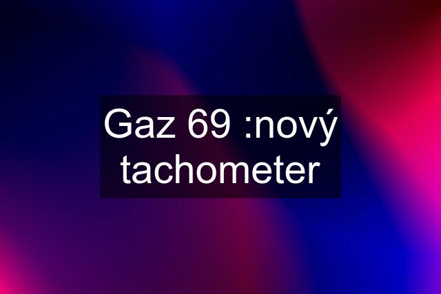 Gaz 69 :nový tachometer