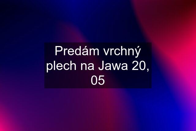 Predám vrchný plech na Jawa 20, 05