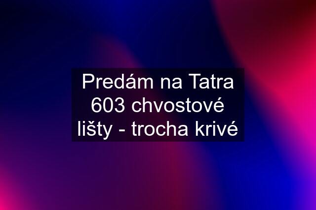 Predám na Tatra 603 chvostové lišty - trocha krivé