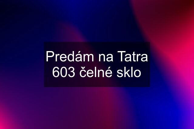 Predám na Tatra 603 čelné sklo