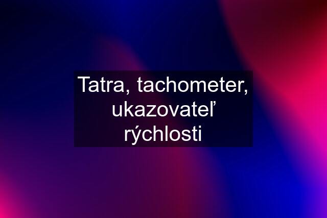 Tatra, tachometer, ukazovateľ rýchlosti