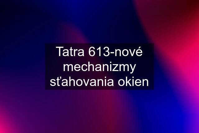 Tatra 613-nové mechanizmy sťahovania okien