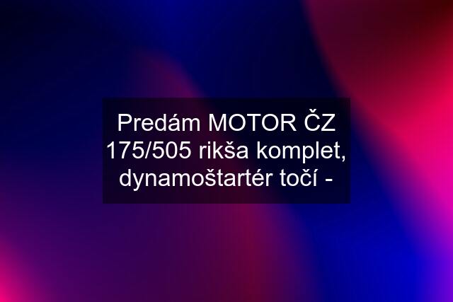 Predám MOTOR ČZ 175/505 rikša komplet, dynamoštartér točí -