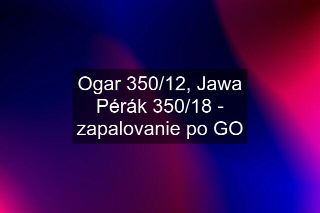 Ogar 350/12, Jawa Pérák 350/18 - zapalovanie po GO