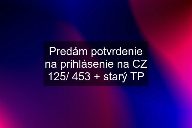 Predám potvrdenie na prihlásenie na CZ 125/ 453 + starý TP