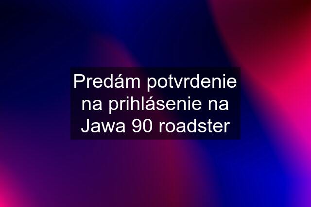 Predám potvrdenie na prihlásenie na Jawa 90 roadster