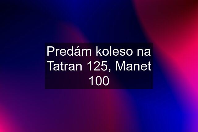 Predám koleso na Tatran 125, Manet 100