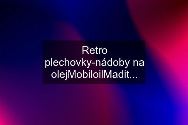 Retro plechovky-nádoby na olej"Mobiloil"Madit...