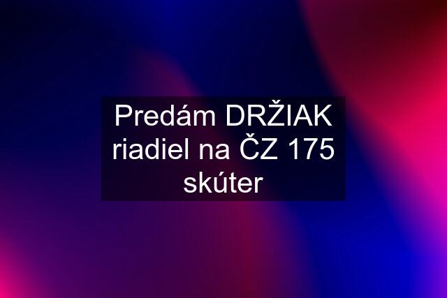 Predám DRŽIAK riadiel na ČZ 175 skúter