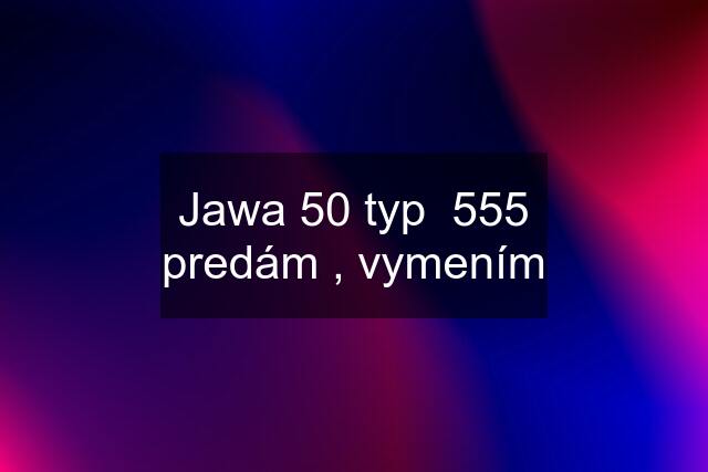 Jawa 50 typ  555 predám , vymením