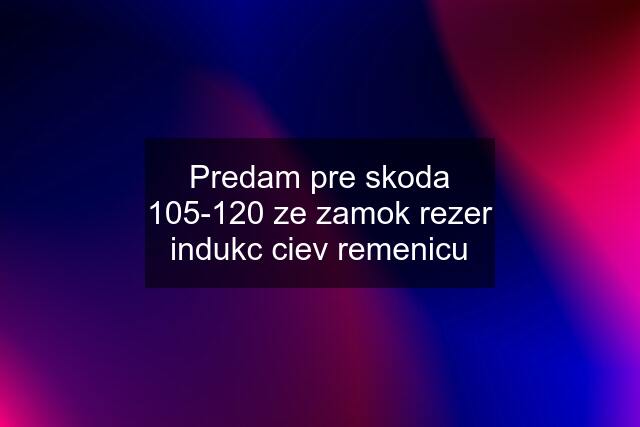 Predam pre skoda 105-120 ze zamok rezer indukc ciev remenicu