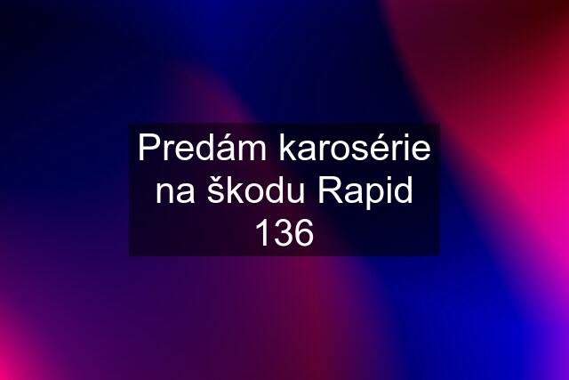 Predám karosérie na škodu Rapid 136