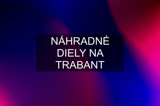 NÁHRADNÉ DIELY NA TRABANT