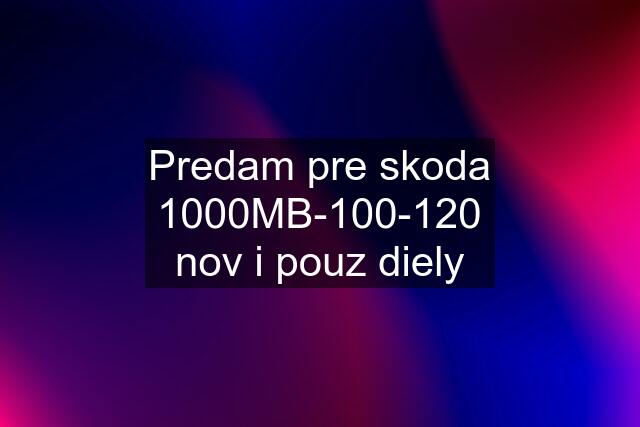 Predam pre skoda 1000MB-100-120 nov i pouz diely