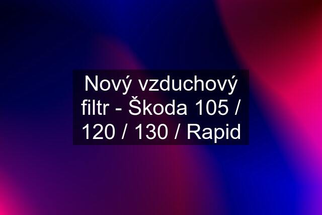 Nový vzduchový filtr - Škoda 105 / 120 / 130 / Rapid