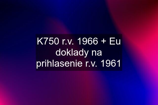 K750 r.v. 1966 + Eu doklady na prihlasenie r.v. 1961