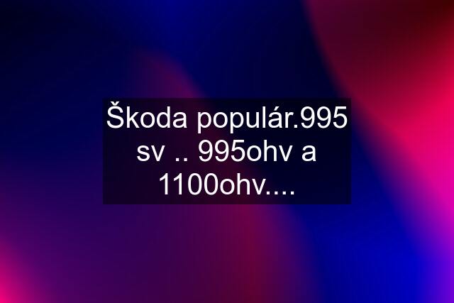 Škoda populár.995 sv .. 995ohv a 1100ohv....