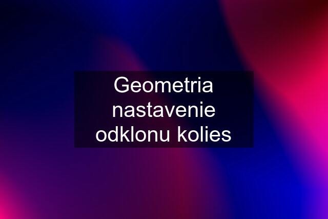 Geometria nastavenie odklonu kolies