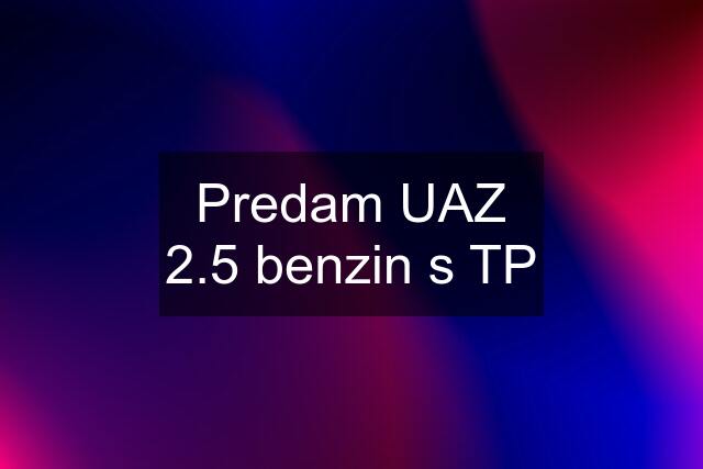 Predam UAZ 2.5 benzin s TP