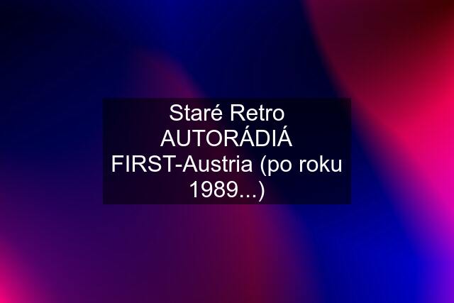 Staré Retro AUTORÁDIÁ "FIRST-Austria" (po roku 1989...)