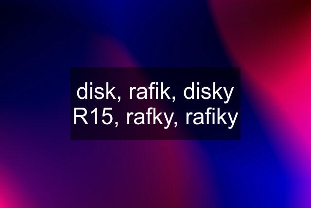 disk, rafik, disky R15, rafky, rafiky