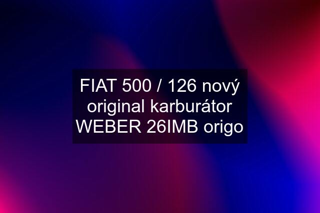 FIAT 500 / 126 nový original karburátor WEBER 26IMB origo