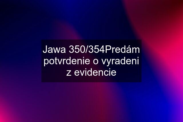 Jawa 350/354Predám potvrdenie o vyradeni z evidencie