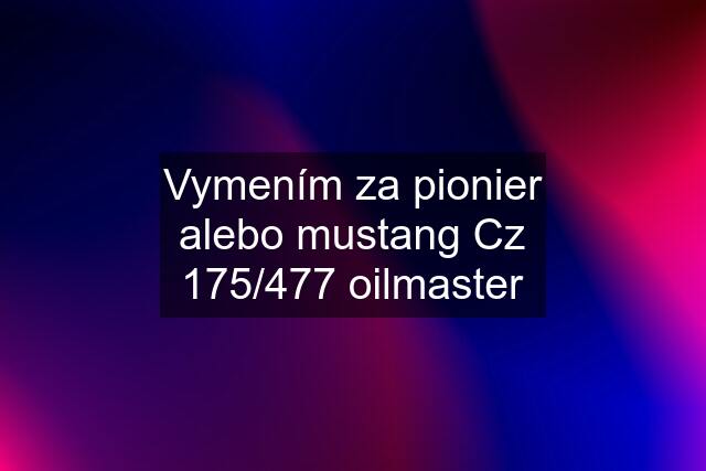 Vymením za pionier alebo mustang Cz 175/477 oilmaster