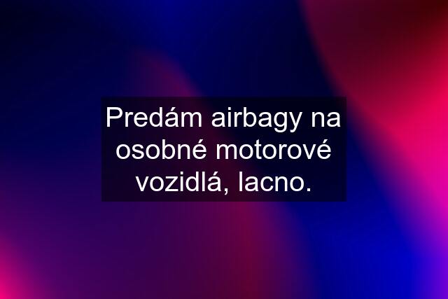 Predám airbagy na osobné motorové vozidlá, lacno.