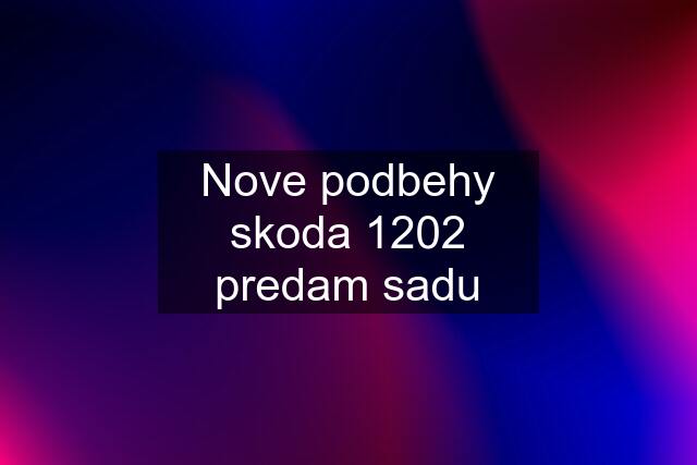 Nove podbehy skoda 1202 predam sadu