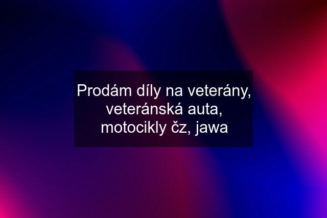 Prodám díly na veterány, veteránská auta, motocikly čz, jawa