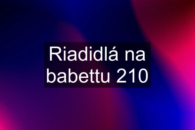 Riadidlá na babettu 210