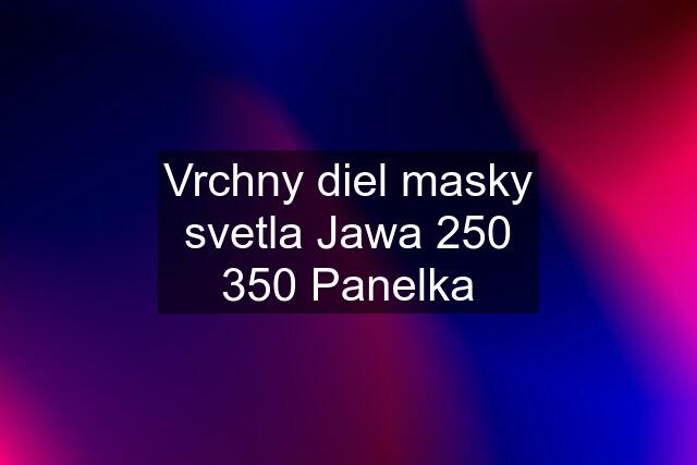 Vrchny diel masky svetla Jawa 250 350 Panelka