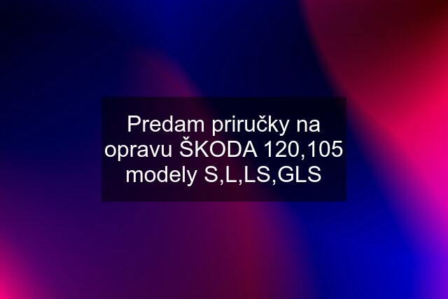 Predam priručky na opravu ŠKODA 120,105 modely S,L,LS,GLS